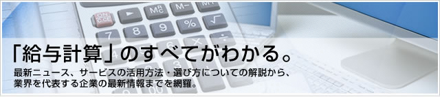 「給与計算」のすべてがわかる。最新ニュース、サービスの活用方法・選び方についての解説から、業界を代表する企業の最新情報までを網羅。